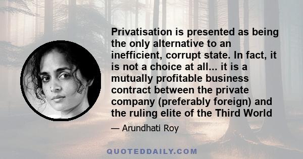 Privatisation is presented as being the only alternative to an inefficient, corrupt state. In fact, it is not a choice at all... it is a mutually profitable business contract between the private company (preferably