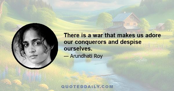 There is a war that makes us adore our conquerors and despise ourselves.