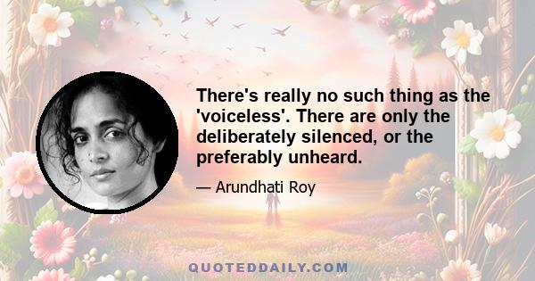 There's really no such thing as the 'voiceless'. There are only the deliberately silenced, or the preferably unheard.