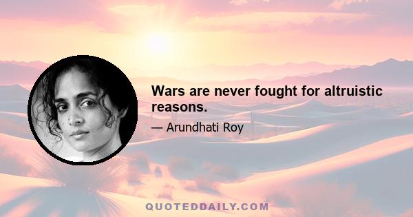 Wars are never fought for altruistic reasons.