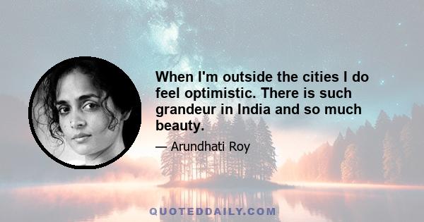 When I'm outside the cities I do feel optimistic. There is such grandeur in India and so much beauty.