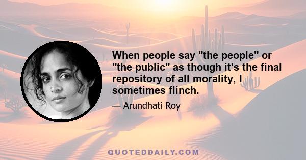 When people say the people or the public as though it's the final repository of all morality, I sometimes flinch.