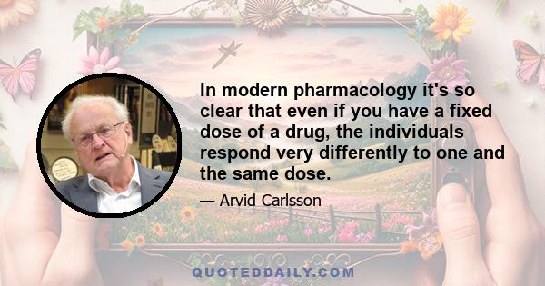 In modern pharmacology it's so clear that even if you have a fixed dose of a drug, the individuals respond very differently to one and the same dose.