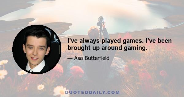 I've always played games. I've been brought up around gaming.