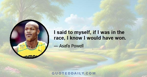 I said to myself, if I was in the race, I know I would have won.