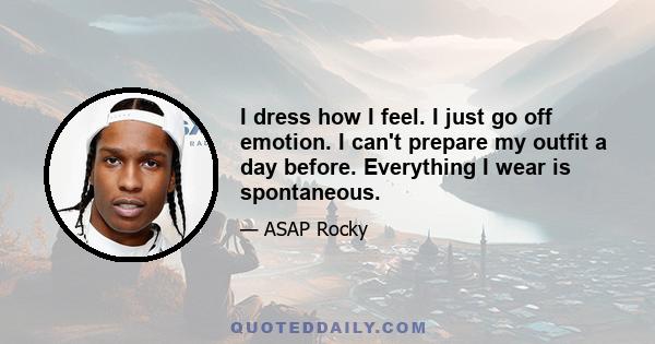 I dress how I feel. I just go off emotion. I can't prepare my outfit a day before. Everything I wear is spontaneous.