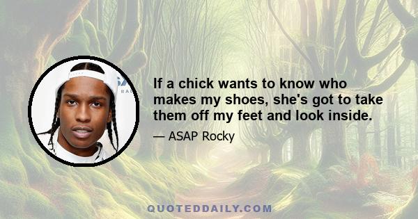 If a chick wants to know who makes my shoes, she's got to take them off my feet and look inside.