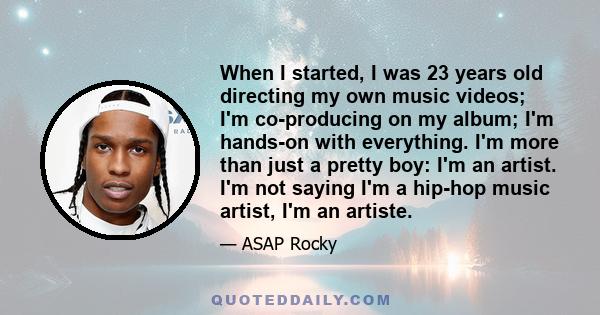When I started, I was 23 years old directing my own music videos; I'm co-producing on my album; I'm hands-on with everything. I'm more than just a pretty boy: I'm an artist. I'm not saying I'm a hip-hop music artist,