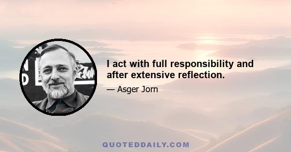 I act with full responsibility and after extensive reflection.