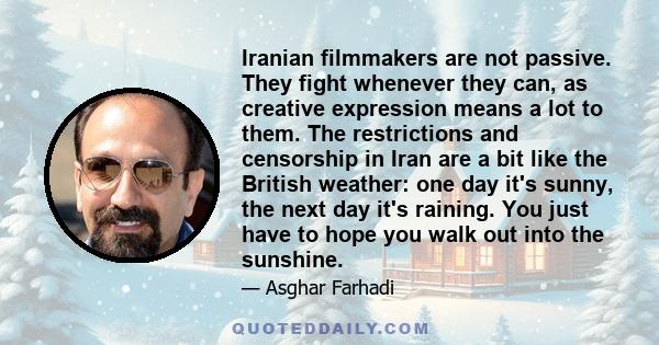 Iranian filmmakers are not passive. They fight whenever they can, as creative expression means a lot to them. The restrictions and censorship in Iran are a bit like the British weather: one day it's sunny, the next day