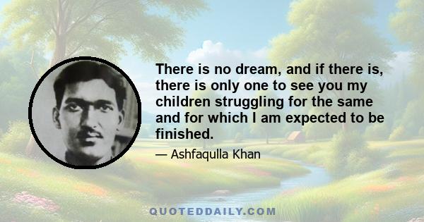 There is no dream, and if there is, there is only one to see you my children struggling for the same and for which I am expected to be finished.