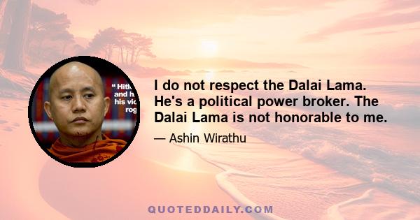 I do not respect the Dalai Lama. He's a political power broker. The Dalai Lama is not honorable to me.