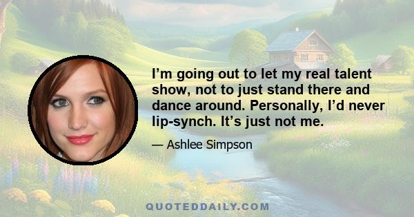 I’m going out to let my real talent show, not to just stand there and dance around. Personally, I’d never lip-synch. It’s just not me.