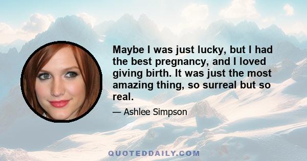 Maybe I was just lucky, but I had the best pregnancy, and I loved giving birth. It was just the most amazing thing, so surreal but so real.