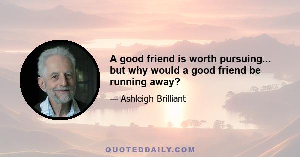 A good friend is worth pursuing... but why would a good friend be running away?