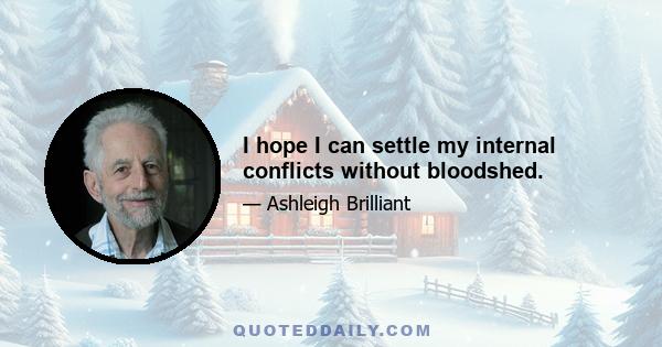 I hope I can settle my internal conflicts without bloodshed.