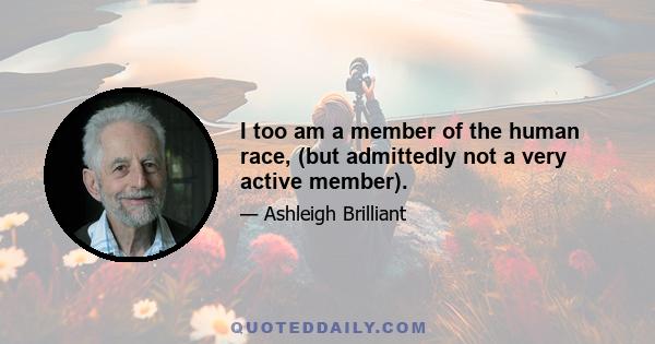 I too am a member of the human race, (but admittedly not a very active member).