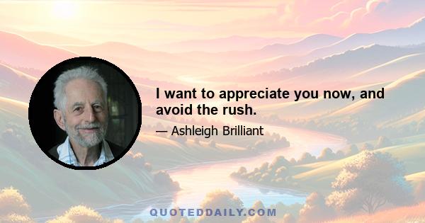 I want to appreciate you now, and avoid the rush.
