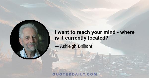 I want to reach your mind - where is it currently located?