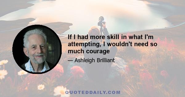 If I had more skill in what I'm attempting, I wouldn't need so much courage