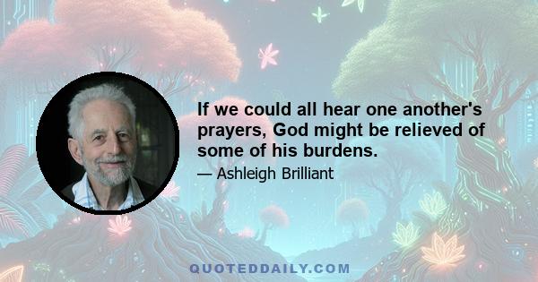 If we could all hear one another's prayers, God might be relieved of some of his burdens.