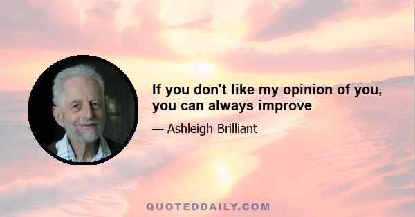 If you don't like my opinion of you, you can always improve