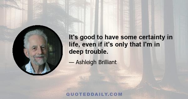 It's good to have some certainty in life, even if it's only that I'm in deep trouble.