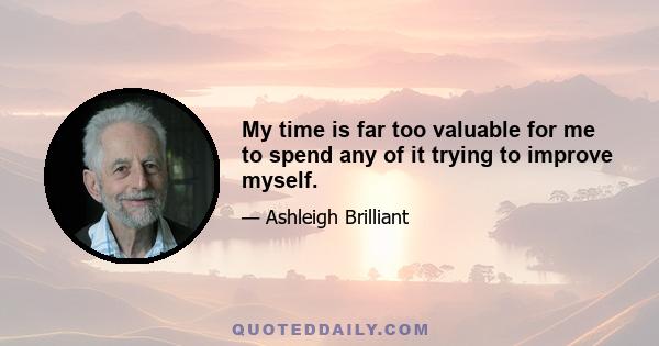 My time is far too valuable for me to spend any of it trying to improve myself.