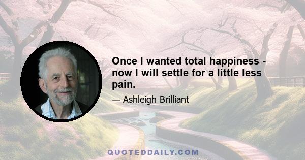 Once I wanted total happiness - now I will settle for a little less pain.