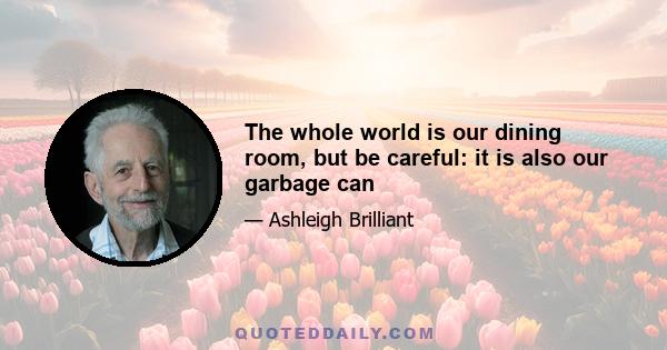 The whole world is our dining room, but be careful: it is also our garbage can