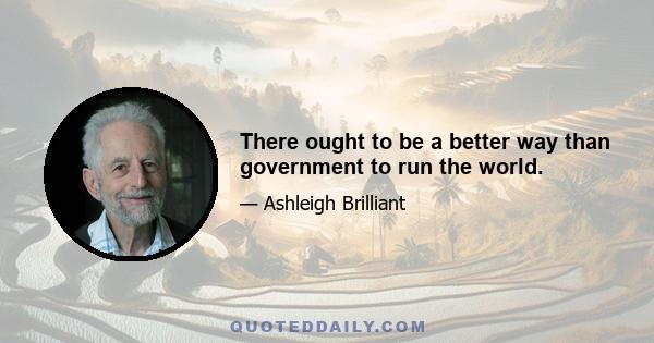 There ought to be a better way than government to run the world.