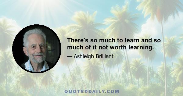 There's so much to learn and so much of it not worth learning.