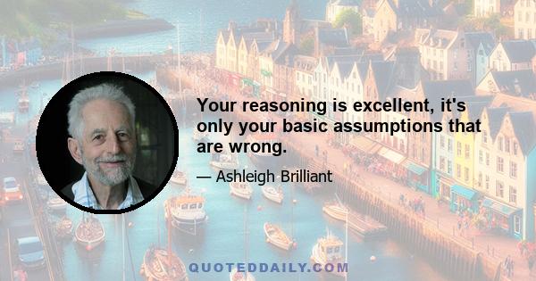 Your reasoning is excellent, it's only your basic assumptions that are wrong.