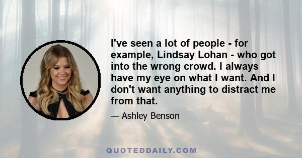 I've seen a lot of people - for example, Lindsay Lohan - who got into the wrong crowd. I always have my eye on what I want. And I don't want anything to distract me from that.