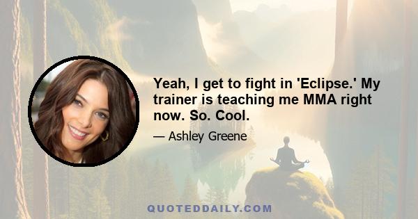 Yeah, I get to fight in 'Eclipse.' My trainer is teaching me MMA right now. So. Cool.