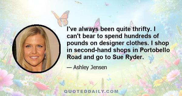 I've always been quite thrifty. I can't bear to spend hundreds of pounds on designer clothes. I shop in second-hand shops in Portobello Road and go to Sue Ryder.