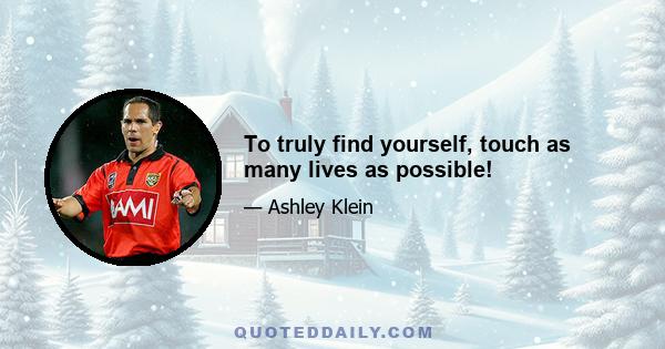 To truly find yourself, touch as many lives as possible!