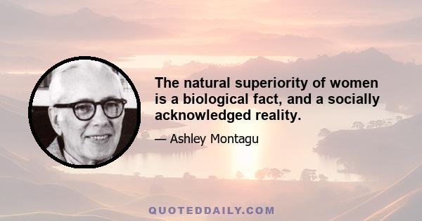 The natural superiority of women is a biological fact, and a socially acknowledged reality.