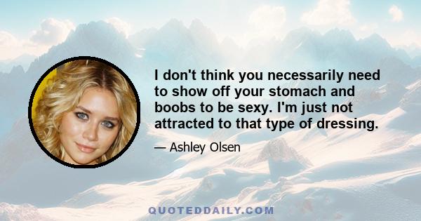 I don't think you necessarily need to show off your stomach and boobs to be sexy. I'm just not attracted to that type of dressing.