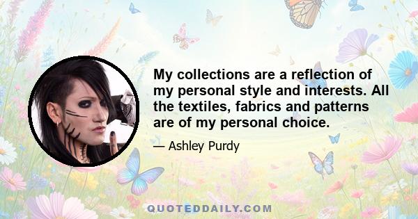 My collections are a reflection of my personal style and interests. All the textiles, fabrics and patterns are of my personal choice.