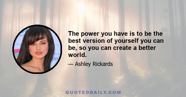 The power you have is to be the best version of yourself you can be, so you can create a better world.