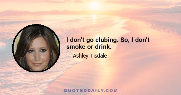 I don't go clubing. So, I don't smoke or drink.