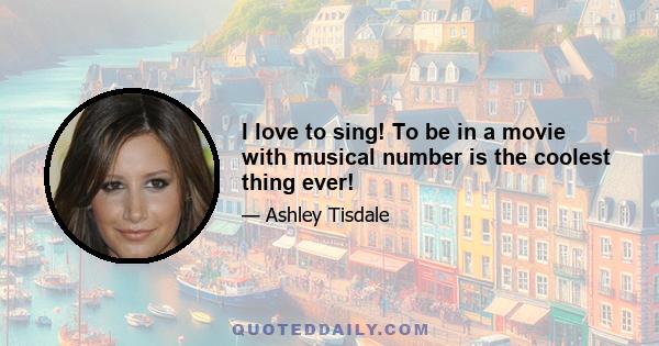I love to sing! To be in a movie with musical number is the coolest thing ever!