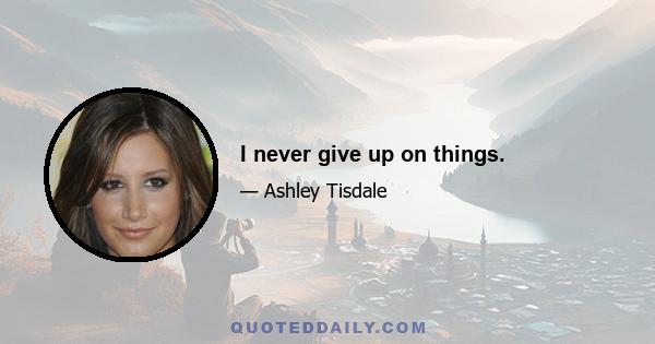 I never give up on things.