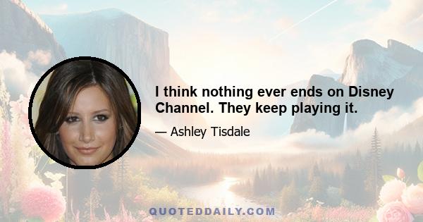 I think nothing ever ends on Disney Channel. They keep playing it.