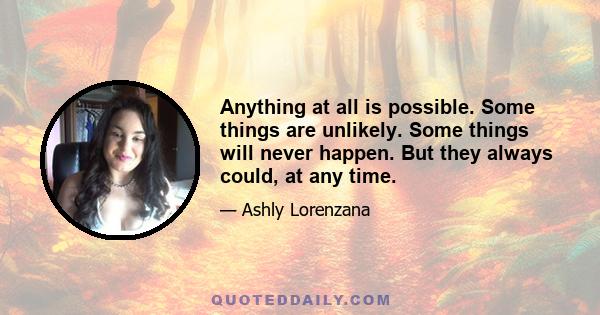 Anything at all is possible. Some things are unlikely. Some things will never happen. But they always could, at any time.