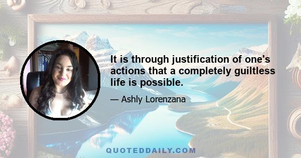 It is through justification of one's actions that a completely guiltless life is possible.