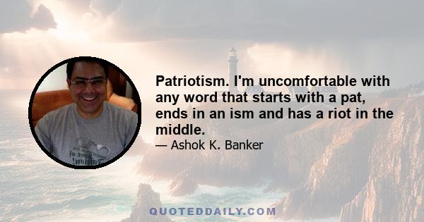 Patriotism. I'm uncomfortable with any word that starts with a pat, ends in an ism and has a riot in the middle.