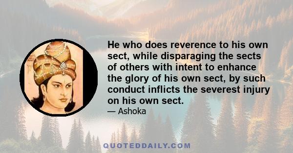 He who does reverence to his own sect, while disparaging the sects of others with intent to enhance the glory of his own sect, by such conduct inflicts the severest injury on his own sect.