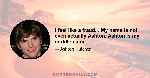 I feel like a fraud... My name is not even actually Ashton. Ashton is my middle name.